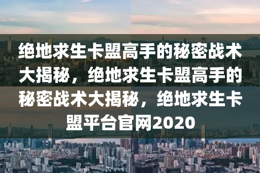 绝地求生卡盟高手的秘密战术大揭秘，绝地求生卡盟高手的秘密战术大揭秘，绝地求生卡盟平台官网2020