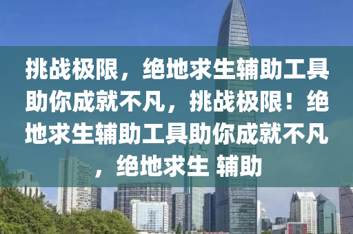 挑战极限，绝地求生辅助工具助你成就不凡，挑战极限！绝地求生辅助工具助你成就不凡，绝地求生 辅助