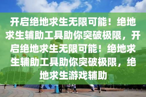开启绝地求生无限可能！绝地求生辅助工具助你突破极限，开启绝地求生无限可能！绝地求生辅助工具助你突破极限，绝地求生游戏辅助