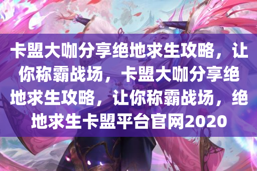 卡盟大咖分享绝地求生攻略，让你称霸战场，卡盟大咖分享绝地求生攻略，让你称霸战场，绝地求生卡盟平台官网2020