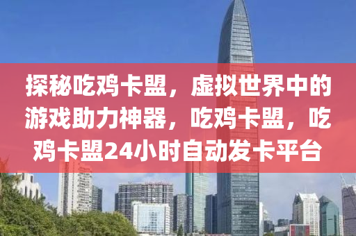 探秘吃鸡卡盟，虚拟世界中的游戏助力神器，吃鸡卡盟，吃鸡卡盟24小时自动发卡平台