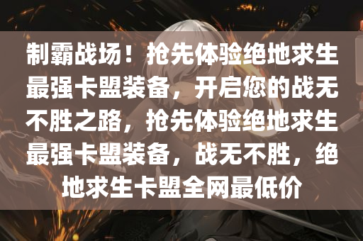 制霸战场！抢先体验绝地求生最强卡盟装备，开启您的战无不胜之路，抢先体验绝地求生最强卡盟装备，战无不胜，绝地求生卡盟全网最低价