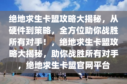 绝地求生卡盟攻略大揭秘,从硬件到策略,全方位助你战胜所有对手!,绝地求生卡盟攻略大揭秘,助你战胜所有对手,绝地求生卡盟官网平台