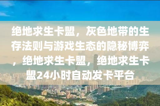 绝地求生卡盟，灰色地带的生存法则与游戏生态的隐秘博弈，绝地求生卡盟，绝地求生卡盟24小时自动发卡平台