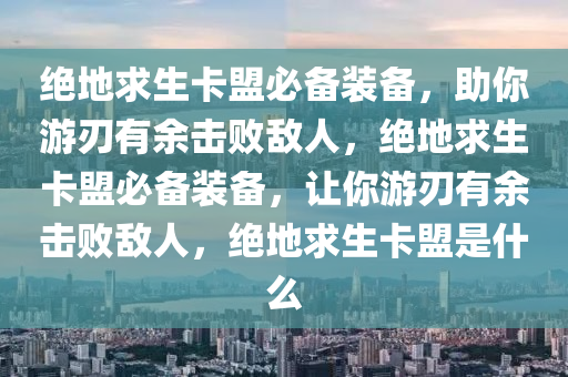 绝地求生卡盟必备装备，助你游刃有余击败敌人，绝地求生卡盟必备装备，让你游刃有余击败敌人，绝地求生卡盟是什么