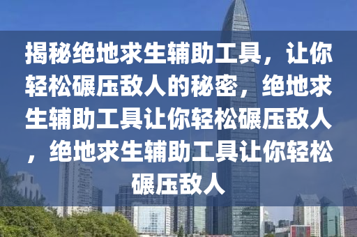 揭秘绝地求生辅助工具，让你轻松碾压敌人的秘密，绝地求生辅助工具让你轻松碾压敌人，绝地求生辅助工具让你轻松碾压敌人