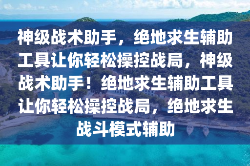 神级战术助手，绝地求生辅助工具让你轻松操控战局，神级战术助手！绝地求生辅助工具让你轻松操控战局，绝地求生战斗模式辅助