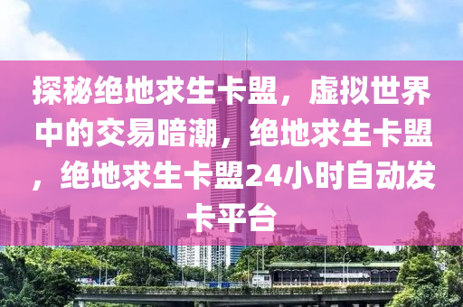 探秘绝地求生卡盟，虚拟世界中的交易暗潮，绝地求生卡盟，绝地求生卡盟24小时自动发卡平台