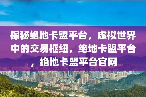探秘绝地卡盟平台，虚拟世界中的交易枢纽，绝地卡盟平台，绝地卡盟平台官网