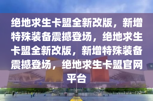 绝地求生卡盟全新改版，新增特殊装备震撼登场，绝地求生卡盟全新改版，新增特殊装备震撼登场，绝地求生卡盟官网平台