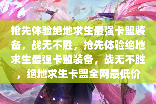 抢先体验绝地求生最强卡盟装备，战无不胜，抢先体验绝地求生最强卡盟装备，战无不胜，绝地求生卡盟全网最低价