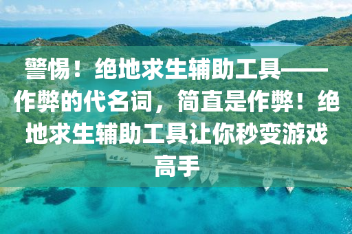 警惕！绝地求生辅助工具——作弊的代名词，简直是作弊！绝地求生辅助工具让你秒变游戏高手