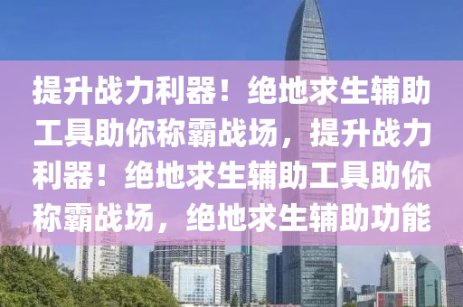 提升战力利器！绝地求生辅助工具助你称霸战场，提升战力利器！绝地求生辅助工具助你称霸战场，绝地求生辅助功能