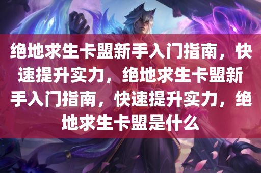 绝地求生卡盟新手入门指南，快速提升实力，绝地求生卡盟新手入门指南，快速提升实力，绝地求生卡盟是什么