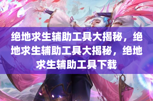 绝地求生辅助工具大揭秘，绝地求生辅助工具大揭秘，绝地求生辅助工具下载