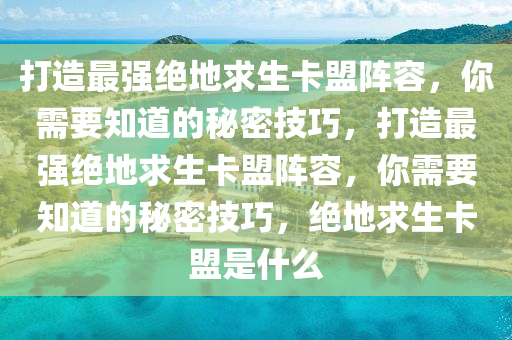 打造最强绝地求生卡盟阵容，你需要知道的秘密技巧，打造最强绝地求生卡盟阵容，你需要知道的秘密技巧，绝地求生卡盟是什么