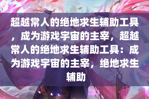 超越常人的绝地求生辅助工具，成为游戏宇宙的主宰，超越常人的绝地求生辅助工具：成为游戏宇宙的主宰，绝地求生 辅助