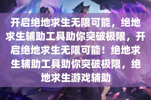 开启绝地求生无限可能，绝地求生辅助工具助你突破极限，开启绝地求生无限可能！绝地求生辅助工具助你突破极限，绝地求生游戏辅助