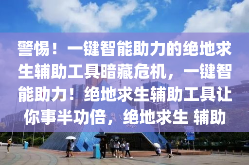 警惕！一键智能助力的绝地求生辅助工具暗藏危机，一键智能助力！绝地求生辅助工具让你事半功倍，绝地求生 辅助