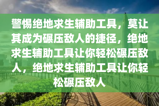 警惕绝地求生辅助工具，莫让其成为碾压敌人的捷径，绝地求生辅助工具让你轻松碾压敌人，绝地求生辅助工具让你轻松碾压敌人