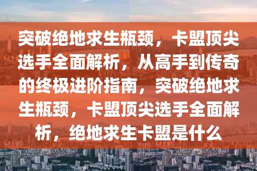 突破绝地求生瓶颈，卡盟顶尖选手全面解析，从高手到传奇的终极进阶指南，突破绝地求生瓶颈，卡盟顶尖选手全面解析，绝地求生卡盟是什么