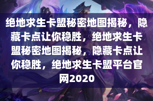 绝地求生卡盟秘密地图揭秘，隐藏卡点让你稳胜，绝地求生卡盟秘密地图揭秘，隐藏卡点让你稳胜，绝地求生卡盟平台官网2020