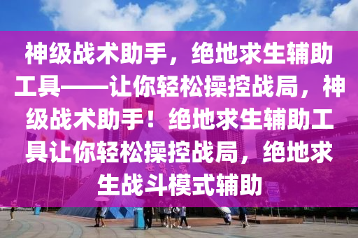 神级战术助手，绝地求生辅助工具——让你轻松操控战局，神级战术助手！绝地求生辅助工具让你轻松操控战局，绝地求生战斗模式辅助