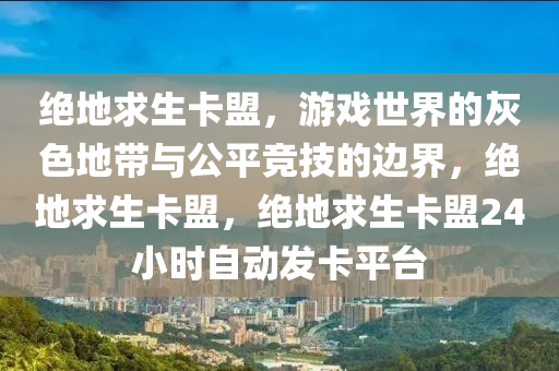 绝地求生卡盟，游戏世界的灰色地带与公平竞技的边界，绝地求生卡盟，绝地求生卡盟24小时自动发卡平台