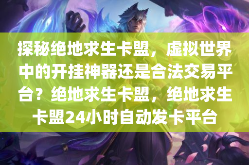 探秘绝地求生卡盟，虚拟世界中的开挂神器还是合法交易平台？绝地求生卡盟，绝地求生卡盟24小时自动发卡平台