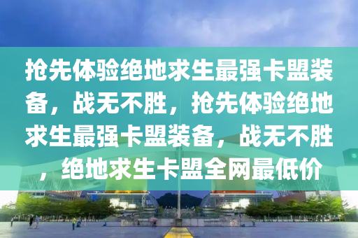 抢先体验绝地求生最强卡盟装备，战无不胜，抢先体验绝地求生最强卡盟装备，战无不胜，绝地求生卡盟全网最低价