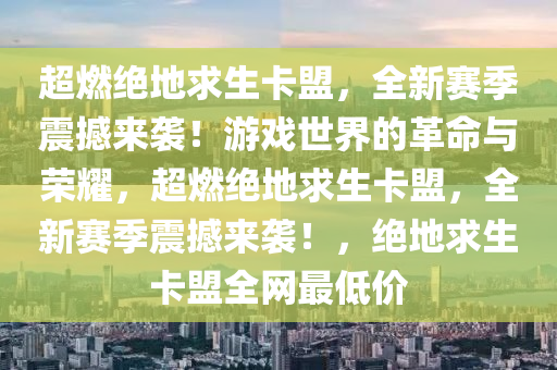 超燃绝地求生卡盟，全新赛季震撼来袭！游戏世界的革命与荣耀，超燃绝地求生卡盟，全新赛季震撼来袭！，绝地求生卡盟全网最低价