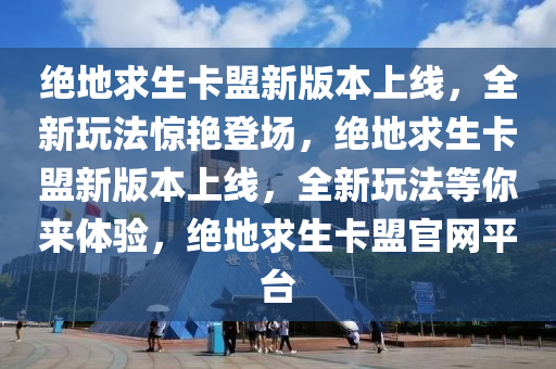 绝地求生卡盟新版本上线，全新玩法惊艳登场，绝地求生卡盟新版本上线，全新玩法等你来体验，绝地求生卡盟官网平台