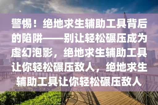 警惕！绝地求生辅助工具背后的陷阱——别让轻松碾压成为虚幻泡影，绝地求生辅助工具让你轻松碾压敌人，绝地求生辅助工具让你轻松碾压敌人