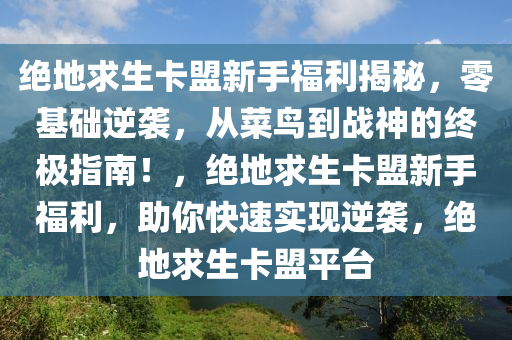 绝地求生卡盟新手福利揭秘，零基础逆袭，从菜鸟到战神的终极指南！，绝地求生卡盟新手福利，助你快速实现逆袭，绝地求生卡盟平台