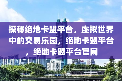 探秘绝地卡盟平台，虚拟世界中的交易乐园，绝地卡盟平台，绝地卡盟平台官网