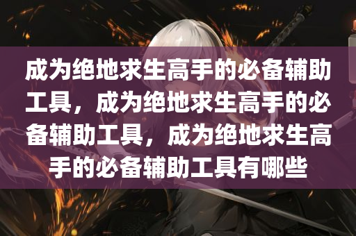 成为绝地求生高手的必备辅助工具，成为绝地求生高手的必备辅助工具，成为绝地求生高手的必备辅助工具有哪些