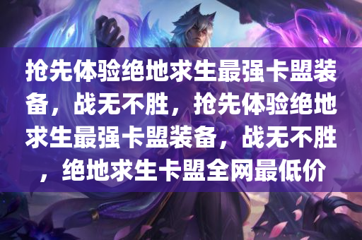 抢先体验绝地求生最强卡盟装备，战无不胜，抢先体验绝地求生最强卡盟装备，战无不胜，绝地求生卡盟全网最低价