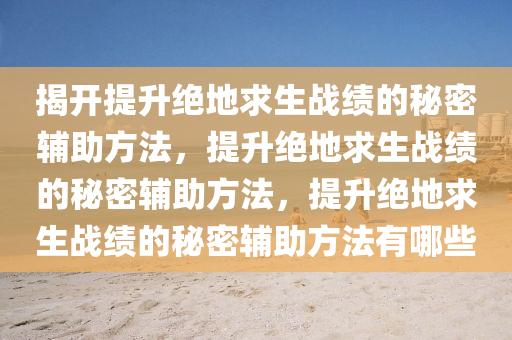 揭开提升绝地求生战绩的秘密辅助方法，提升绝地求生战绩的秘密辅助方法，提升绝地求生战绩的秘密辅助方法有哪些