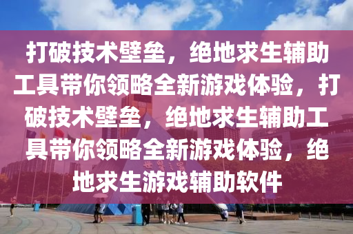 打破技术壁垒，绝地求生辅助工具带你领略全新游戏体验，打破技术壁垒，绝地求生辅助工具带你领略全新游戏体验，绝地求生游戏辅助软件