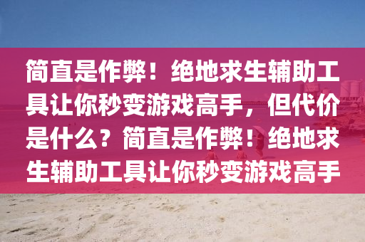 简直是作弊！绝地求生辅助工具让你秒变游戏高手，但代价是什么？简直是作弊！绝地求生辅助工具让你秒变游戏高手