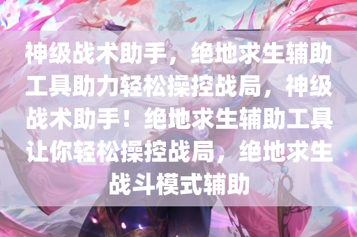 神级战术助手，绝地求生辅助工具助力轻松操控战局，神级战术助手！绝地求生辅助工具让你轻松操控战局，绝地求生战斗模式辅助