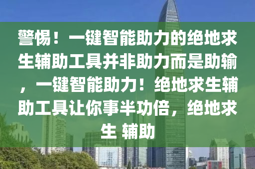 警惕！一键智能助力的绝地求生辅助工具并非助力而是助输，一键智能助力！绝地求生辅助工具让你事半功倍，绝地求生 辅助
