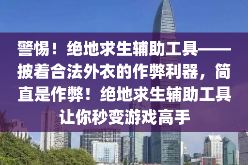 警惕！绝地求生辅助工具——披着合法外衣的作弊利器，简直是作弊！绝地求生辅助工具让你秒变游戏高手