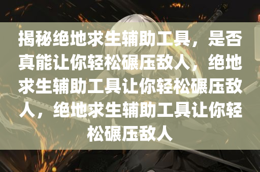 揭秘绝地求生辅助工具，是否真能让你轻松碾压敌人，绝地求生辅助工具让你轻松碾压敌人，绝地求生辅助工具让你轻松碾压敌人