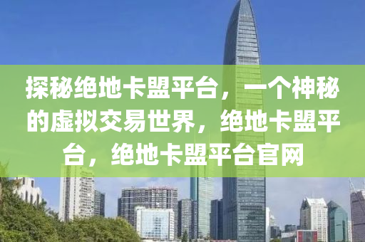 探秘绝地卡盟平台，一个神秘的虚拟交易世界，绝地卡盟平台，绝地卡盟平台官网
