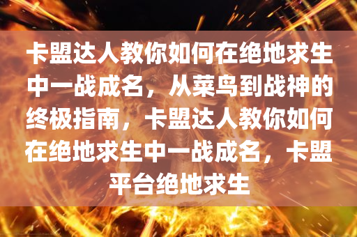 卡盟达人教你如何在绝地求生中一战成名,从菜鸟到战神的终极指南,卡盟达人教你如何在绝地求生中一战成名,卡盟平台绝地求生