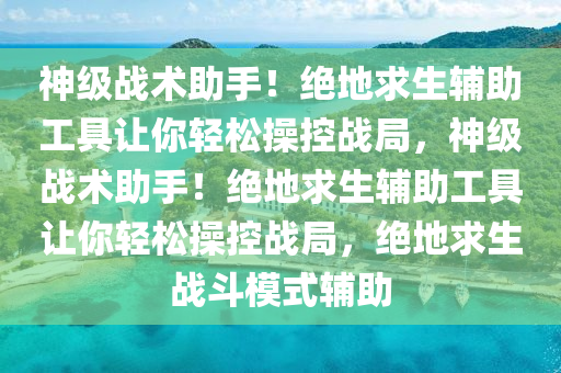 神级战术助手！绝地求生辅助工具让你轻松操控战局，神级战术助手！绝地求生辅助工具让你轻松操控战局，绝地求生战斗模式辅助