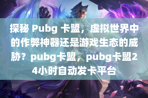 探秘 Pubg 卡盟，虚拟世界中的作弊神器还是游戏生态的威胁？pubg卡盟，pubg卡盟24小时自动发卡平台