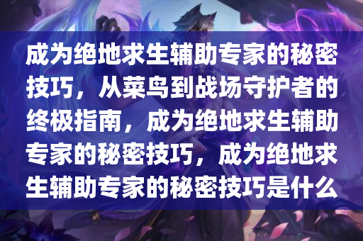 成为绝地求生辅助专家的秘密技巧，从菜鸟到战场守护者的终极指南，成为绝地求生辅助专家的秘密技巧，成为绝地求生辅助专家的秘密技巧是什么