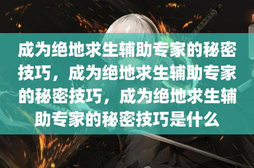 成为绝地求生辅助专家的秘密技巧，成为绝地求生辅助专家的秘密技巧，成为绝地求生辅助专家的秘密技巧是什么